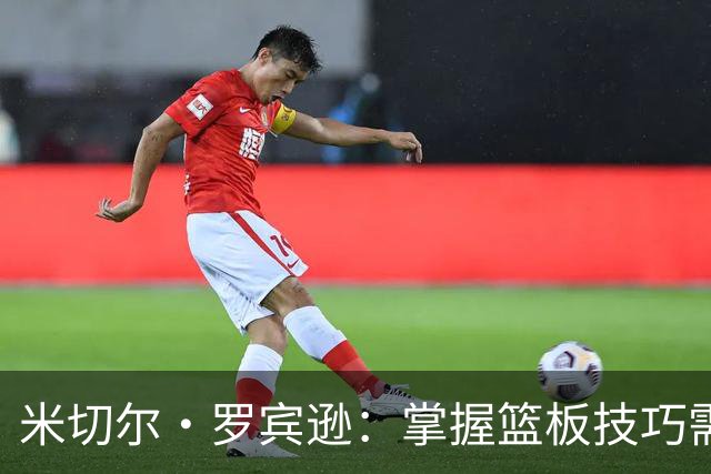 米切尔·罗宾逊：掌握篮板技巧需细致观察与适应期